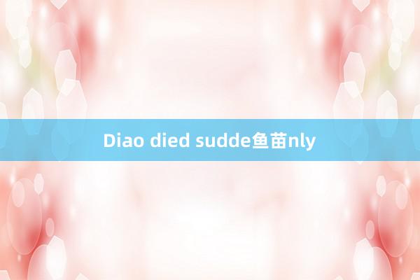Diao died sudde鱼苗nly